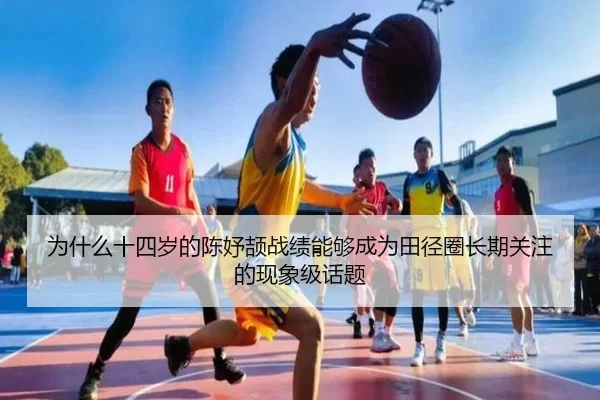 为什么十四岁的陈妤颉战绩能够成为田径圈长期关注的现象级话题